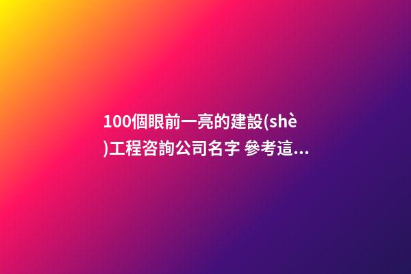 100個眼前一亮的建設(shè)工程咨詢公司名字 參考這類美名符合-第1張-公司起名-玄機(jī)派